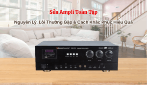 Sửa Ampli Toàn Tập - Nguyên Lý, Lỗi Thường Gặp & Cách Khắc Phục Hiệu Quả